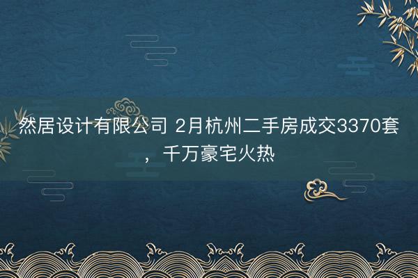 然居设计有限公司 2月杭州二手房成交3370套，千万豪宅火热