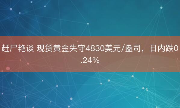 赶尸艳谈 现货黄金失守4830美元/盎司，日内跌0.24%