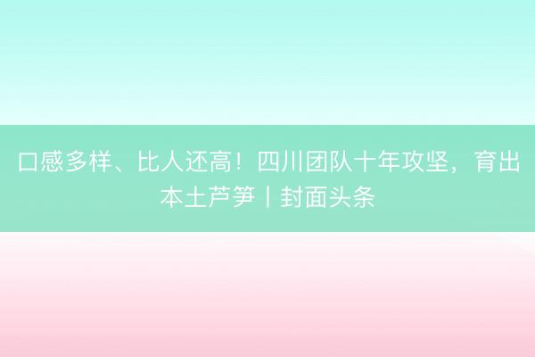 口感多样、比人还高！四川团队十年攻坚，育出本土芦笋丨封面头条