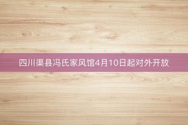 四川渠县冯氏家风馆4月10日起对外开放