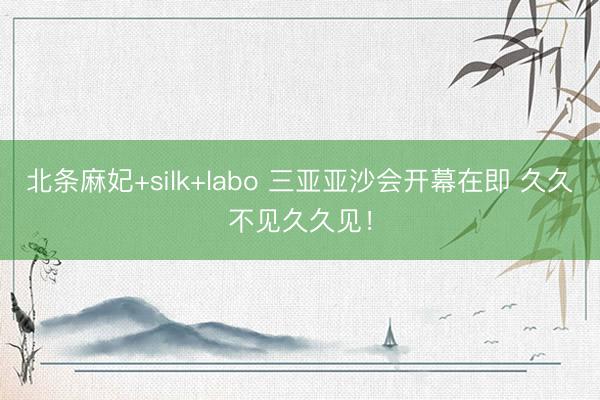 北条麻妃+silk+labo 三亚亚沙会开幕在即 久久不见久久见！