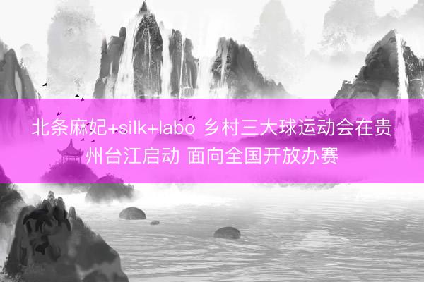 北条麻妃+silk+labo 乡村三大球运动会在贵州台江启动 面向全国开放办赛