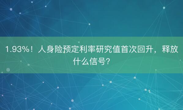 1.93%！人身险预定利率研究值首次回升，释放什么信号？