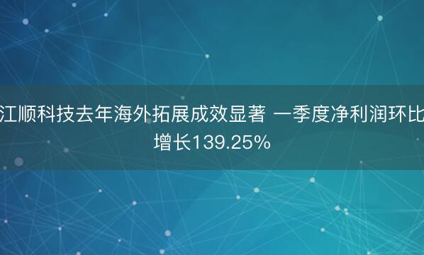 江顺科技去年海外拓展成效显著 一季度净利润环比增长139.25%