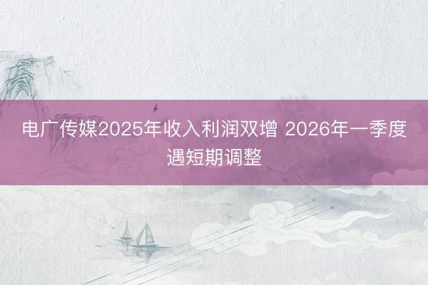电广传媒2025年收入利润双增 2026年一季度遇短期调整