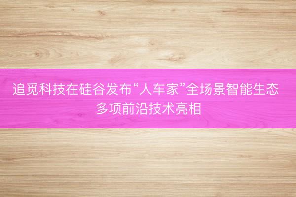 追觅科技在硅谷发布“人车家”全场景智能生态 多项前沿技术亮相