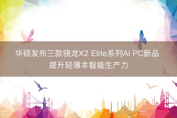 华硕发布三款骁龙X2 Elite系列AI PC新品 提升轻薄本智能生产力