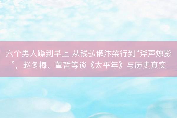 六个男人躁到早上 从钱弘俶汴梁行到“斧声烛影”，赵冬梅、董哲等谈《太平年》与历史真实