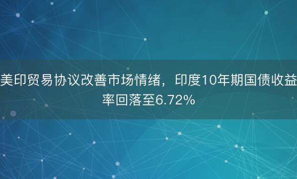 美印贸易协议改善市场情绪，印度10年期国债收益率回落至6.72%