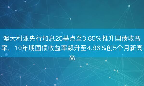 澳大利亚央行加息25基点至3.85%推升国债收益率，10年期国债收益率飙升至4.86%创5个月新高