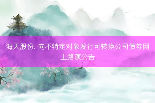 海天股份: 向不特定对象发行可转换公司债券网上路演公告