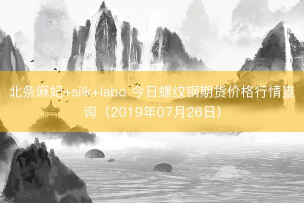 北条麻妃+silk+labo 今日螺纹钢期货价格行情查询（2019年07月26日）