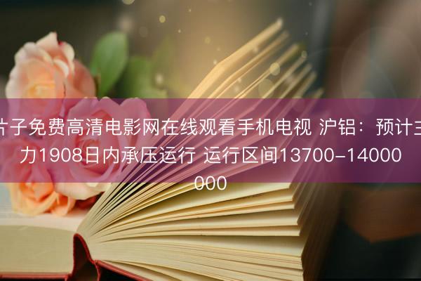 片子免费高清电影网在线观看手机电视 沪铝：预计主力1908日内承压运行 运行区间13700-14000