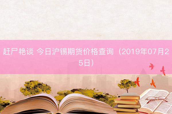 赶尸艳谈 今日沪锡期货价格查询（2019年07月25日）
