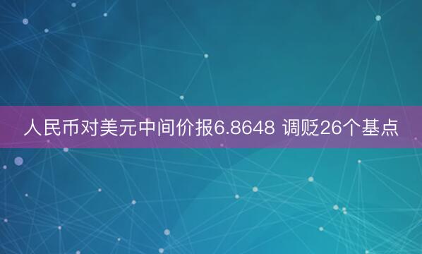 人民币对美元中间价报6.8648 调贬26个基点