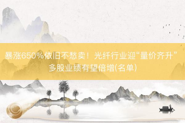 暴涨650%依旧不愁卖！光纤行业迎“量价齐升” 多股业绩有望倍增(名单)