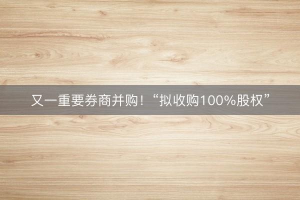 又一重要券商并购！“拟收购100%股权”