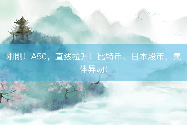 刚刚！A50，直线拉升！比特币、日本股市，集体异动！