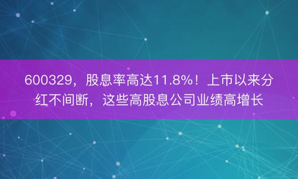 600329，股息率高达11.8%！上市以来分红不间断，这些高股息公司业绩高增长