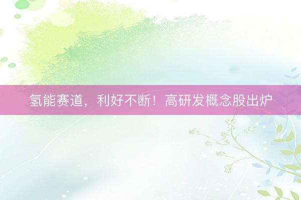 氢能赛道，利好不断！高研发概念股出炉