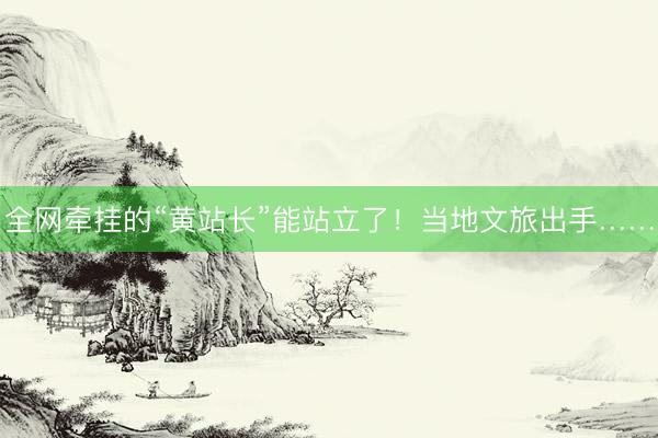 全网牵挂的“黄站长”能站立了！当地文旅出手……