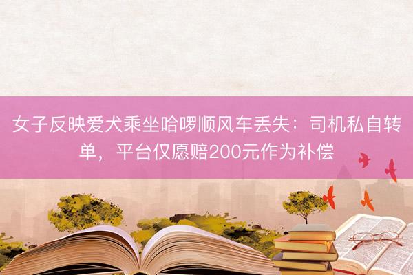 女子反映爱犬乘坐哈啰顺风车丢失：司机私自转单，平台仅愿赔200元作为补偿