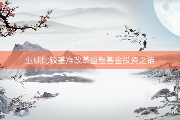 业绩比较基准改革重塑基金投资之锚