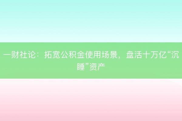 一财社论：拓宽公积金使用场景，盘活十万亿“沉睡”资产