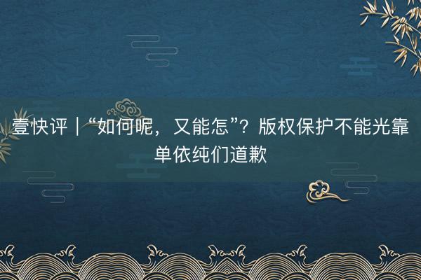 壹快评｜“如何呢，又能怎”？版权保护不能光靠单依纯们道歉