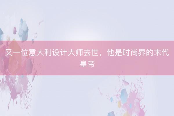 又一位意大利设计大师去世，他是时尚界的末代皇帝