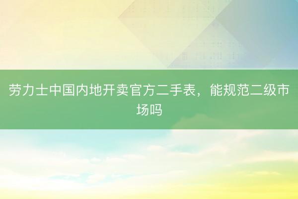 劳力士中国内地开卖官方二手表，能规范二级市场吗