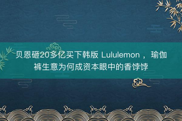 贝恩砸20多亿买下韩版 Lululemon ，瑜伽裤生意为何成资本眼中的香饽饽
