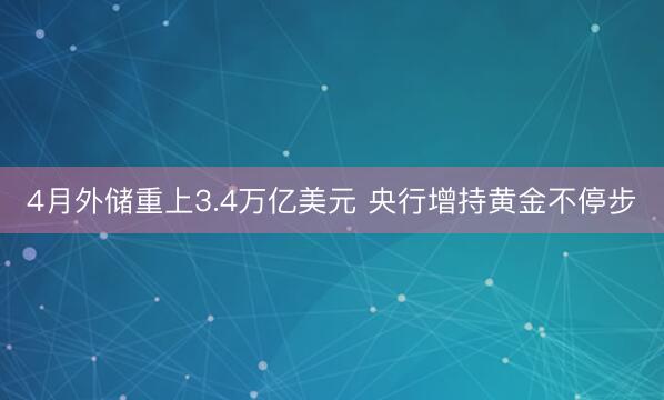 4月外储重上3.4万亿美元 央行增持黄金不停步
