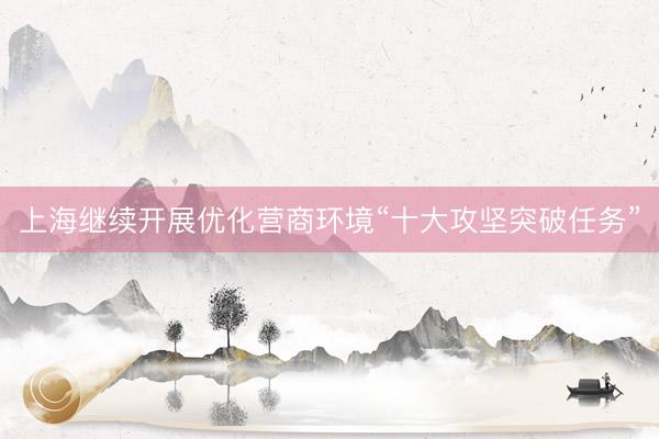 上海继续开展优化营商环境“十大攻坚突破任务”