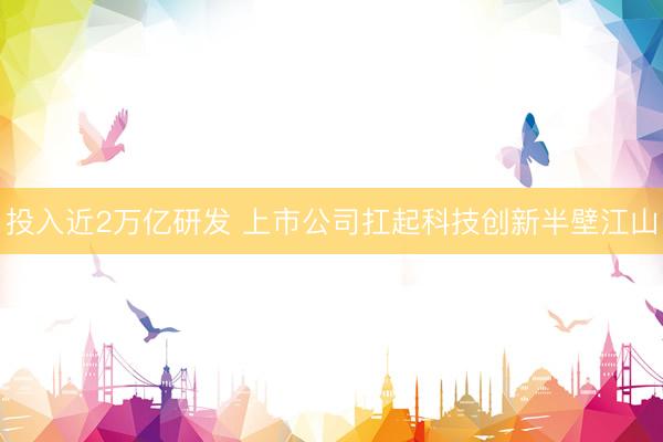投入近2万亿研发 上市公司扛起科技创新半壁江山