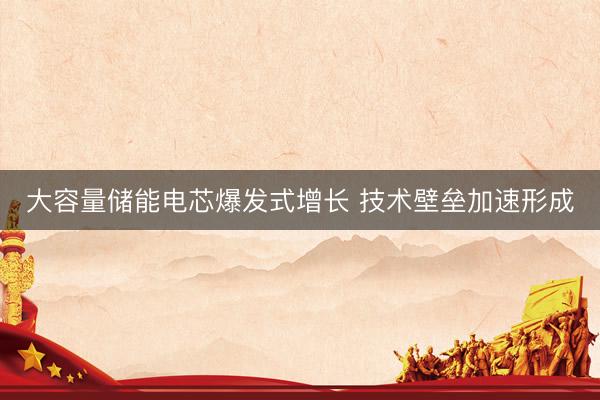大容量储能电芯爆发式增长 技术壁垒加速形成