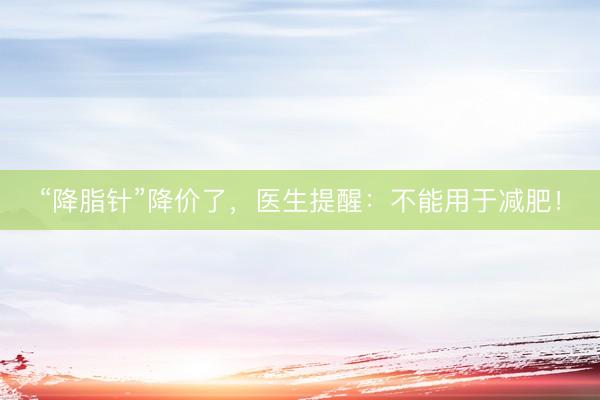 “降脂针”降价了，医生提醒：不能用于减肥！