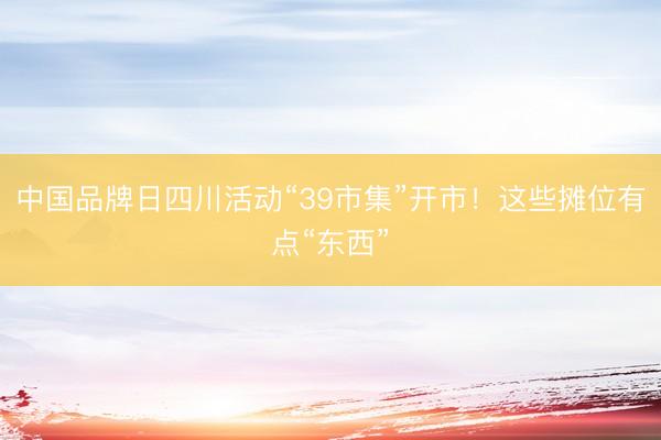 中国品牌日四川活动“39市集”开市!这些摊位有点“东西”