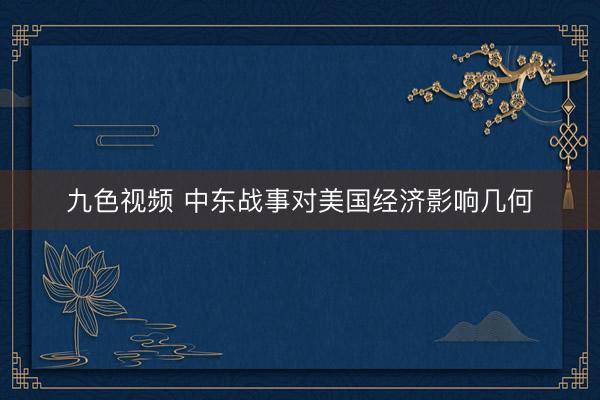 九色视频 中东战事对美国经济影响几何