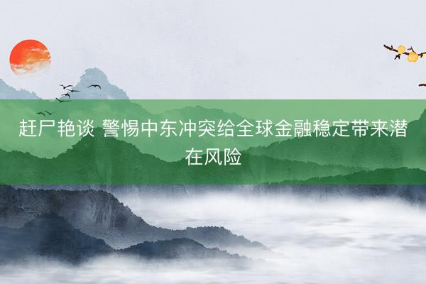 赶尸艳谈 警惕中东冲突给全球金融稳定带来潜在风险