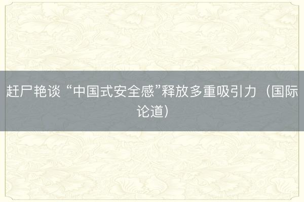 赶尸艳谈 “中国式安全感”释放多重吸引力（国际论道）