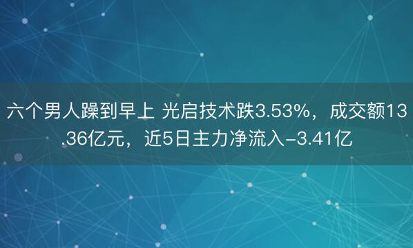 六个男人躁到早上 光启技术跌3.53%，成交额13.36亿元，近5日主力净流入-3.41亿