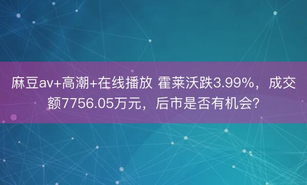 麻豆av+高潮+在线播放 霍莱沃跌3.99%，成交额7756.05万元，后市是否有机会？