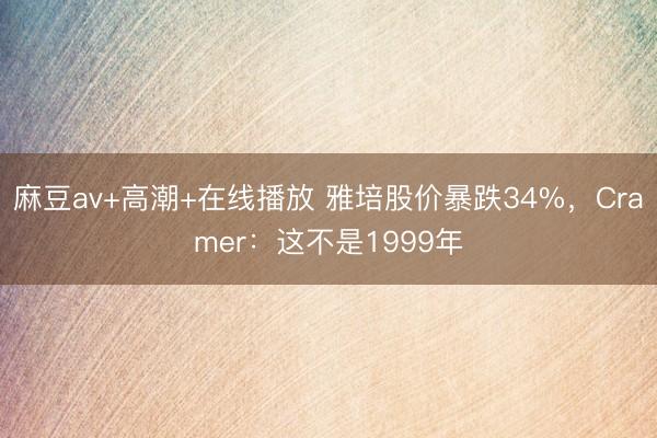 麻豆av+高潮+在线播放 雅培股价暴跌34%，Cramer：这不是1999年