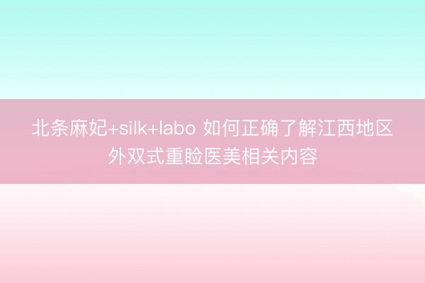 北条麻妃+silk+labo 如何正确了解江西地区外双式重睑医美相关内容