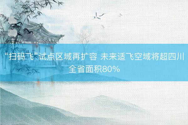 “扫码飞”试点区域再扩容 未来适飞空域将超四川全省面积80%