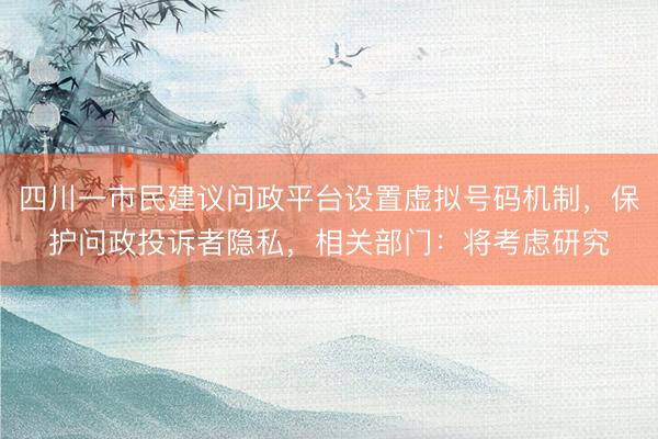 四川一市民建议问政平台设置虚拟号码机制，保护问政投诉者隐私，相关部门：将考虑研究