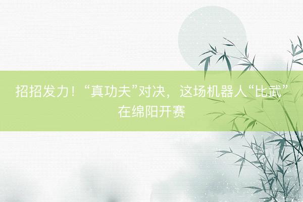 招招发力！“真功夫”对决，这场机器人“比武”在绵阳开赛