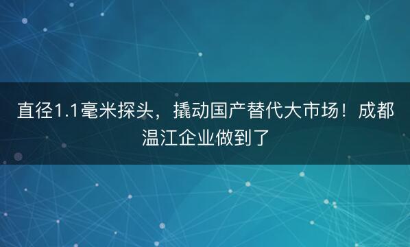 直径1.1毫米探头，撬动国产替代大市场！成都温江企业做到了