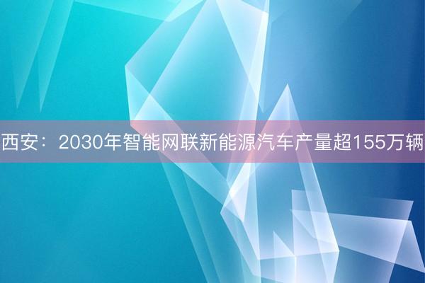 西安：2030年智能网联新能源汽车产量超155万辆